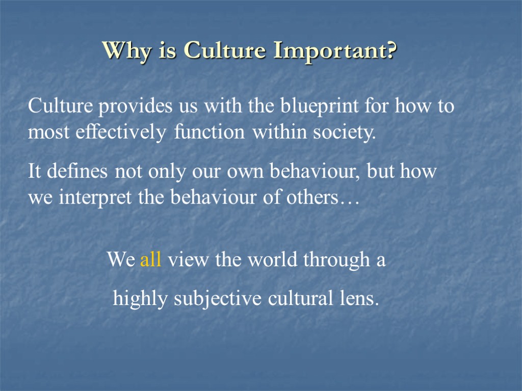 Why is Culture Important? Culture provides us with the blueprint for how to most